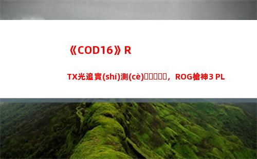 《COD16》RTX光追實(shí)測(cè)，ROG槍神3 PLUS游戲體驗(yàn)(cod16如何購(gòu)買)
